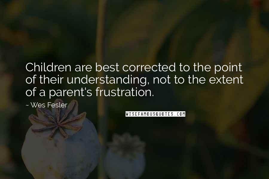 Wes Fesler Quotes: Children are best corrected to the point of their understanding, not to the extent of a parent's frustration.
