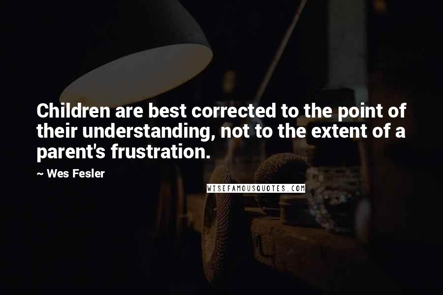 Wes Fesler Quotes: Children are best corrected to the point of their understanding, not to the extent of a parent's frustration.