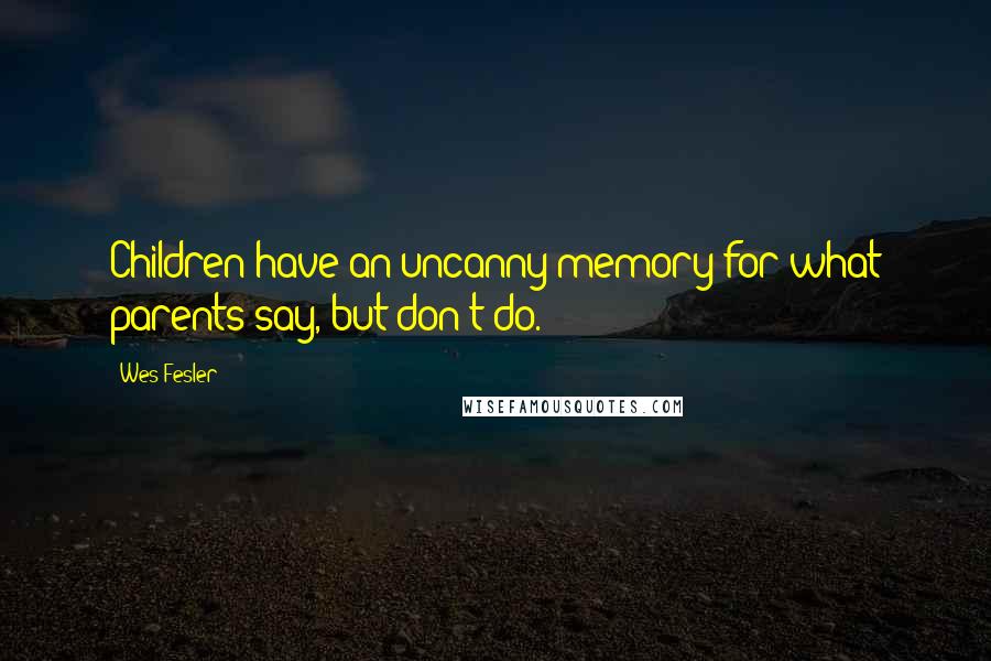 Wes Fesler Quotes: Children have an uncanny memory for what parents say, but don't do.