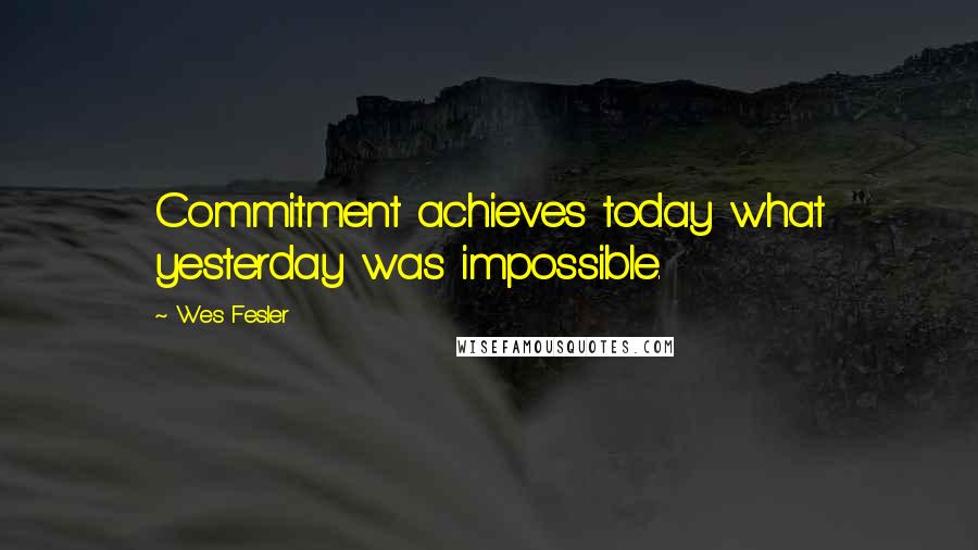 Wes Fesler Quotes: Commitment achieves today what yesterday was impossible.