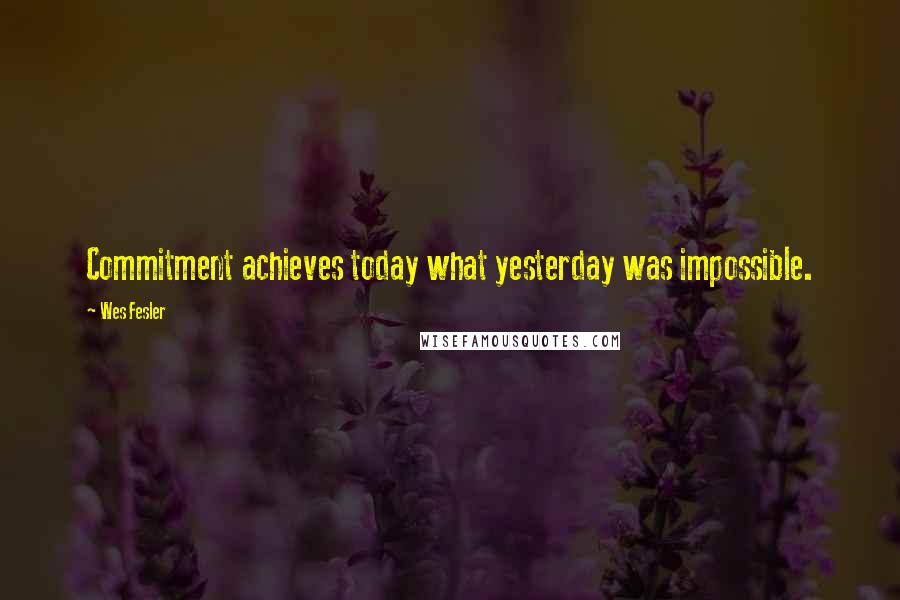 Wes Fesler Quotes: Commitment achieves today what yesterday was impossible.