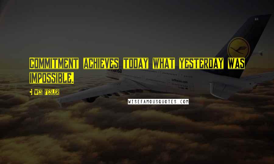 Wes Fesler Quotes: Commitment achieves today what yesterday was impossible.