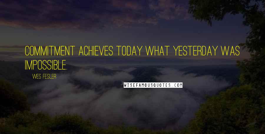 Wes Fesler Quotes: Commitment achieves today what yesterday was impossible.