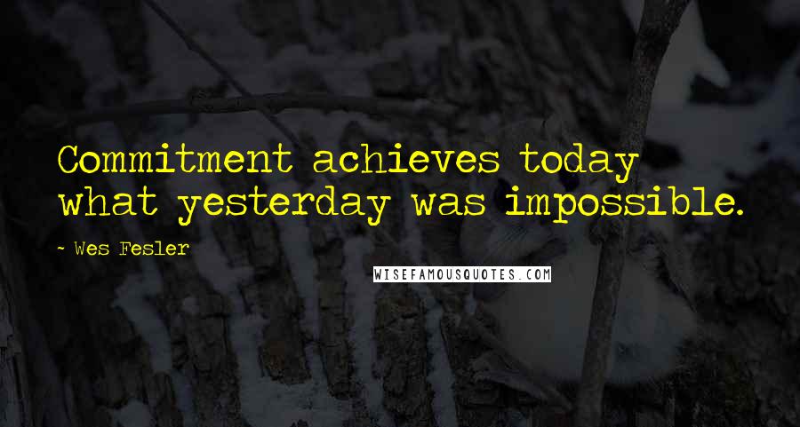 Wes Fesler Quotes: Commitment achieves today what yesterday was impossible.
