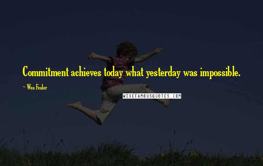 Wes Fesler Quotes: Commitment achieves today what yesterday was impossible.