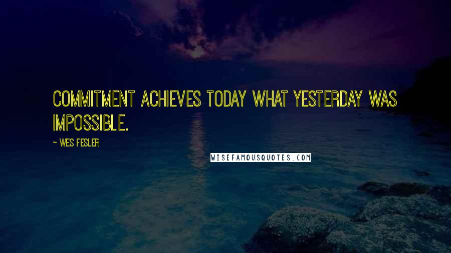 Wes Fesler Quotes: Commitment achieves today what yesterday was impossible.