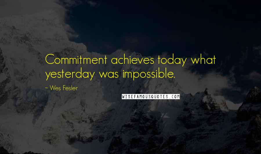 Wes Fesler Quotes: Commitment achieves today what yesterday was impossible.