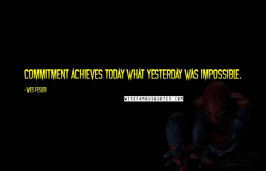 Wes Fesler Quotes: Commitment achieves today what yesterday was impossible.