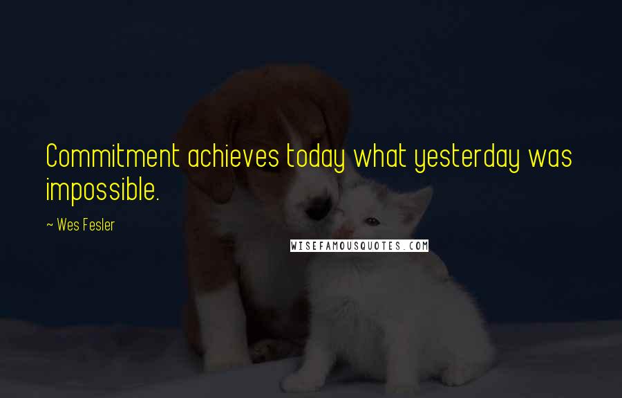 Wes Fesler Quotes: Commitment achieves today what yesterday was impossible.