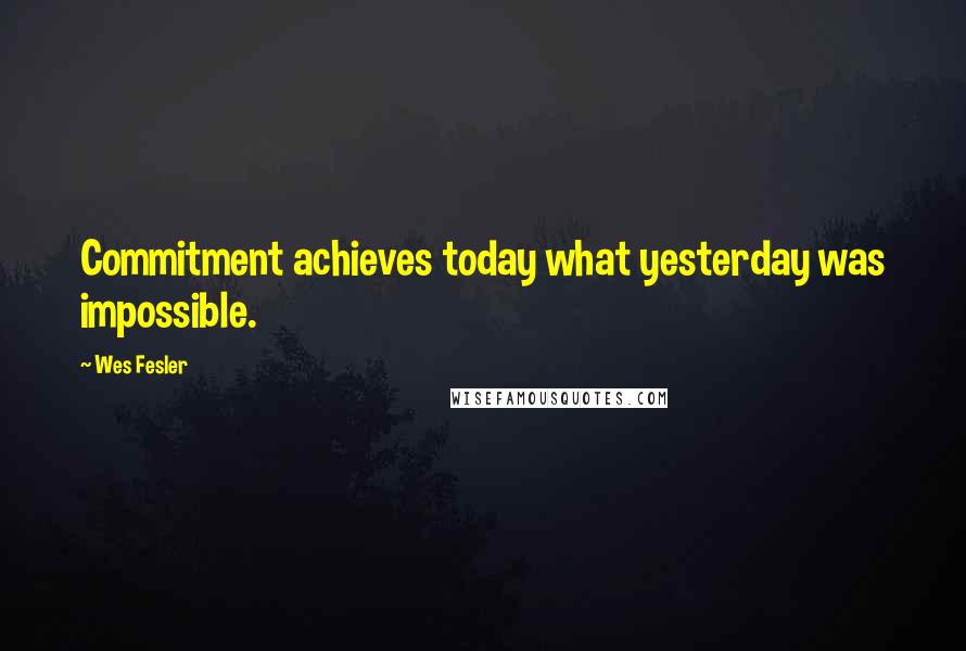 Wes Fesler Quotes: Commitment achieves today what yesterday was impossible.