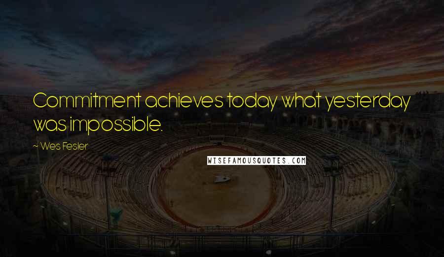 Wes Fesler Quotes: Commitment achieves today what yesterday was impossible.