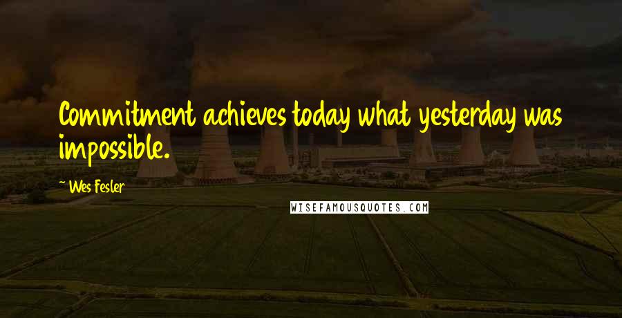 Wes Fesler Quotes: Commitment achieves today what yesterday was impossible.