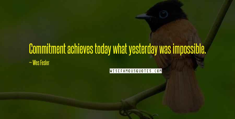 Wes Fesler Quotes: Commitment achieves today what yesterday was impossible.