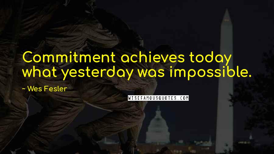 Wes Fesler Quotes: Commitment achieves today what yesterday was impossible.
