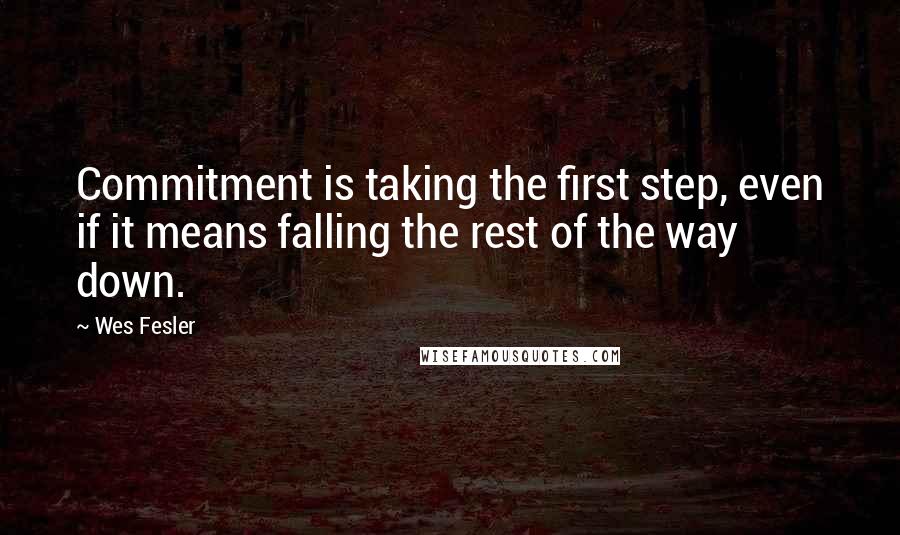 Wes Fesler Quotes: Commitment is taking the first step, even if it means falling the rest of the way down.