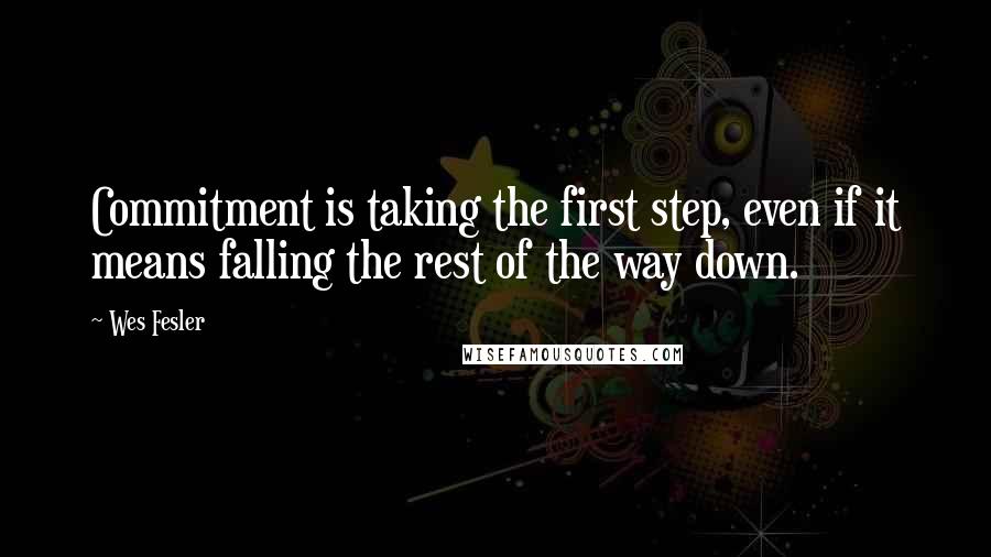 Wes Fesler Quotes: Commitment is taking the first step, even if it means falling the rest of the way down.