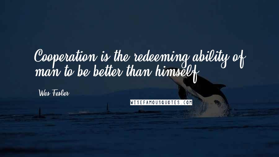 Wes Fesler Quotes: Cooperation is the redeeming ability of man to be better than himself.