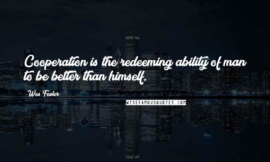 Wes Fesler Quotes: Cooperation is the redeeming ability of man to be better than himself.