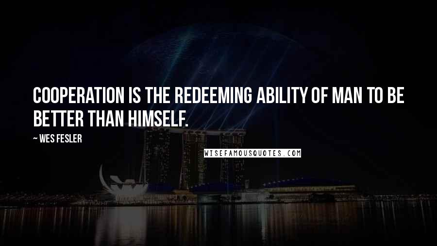 Wes Fesler Quotes: Cooperation is the redeeming ability of man to be better than himself.