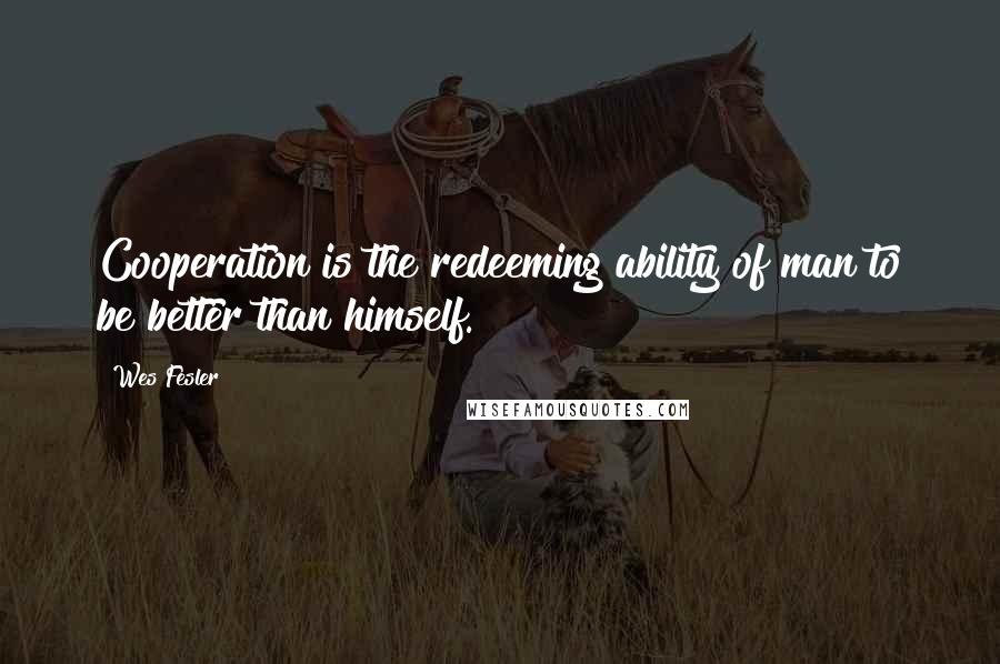 Wes Fesler Quotes: Cooperation is the redeeming ability of man to be better than himself.