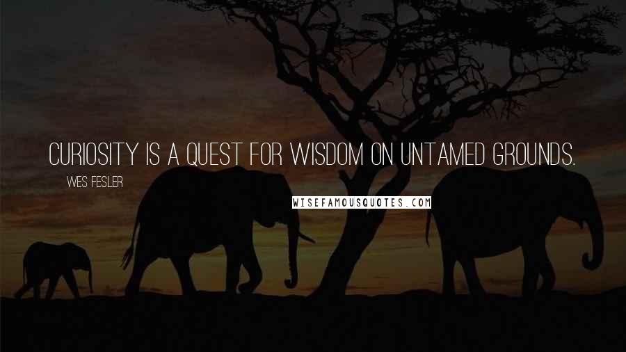 Wes Fesler Quotes: Curiosity is a quest for wisdom on untamed grounds.