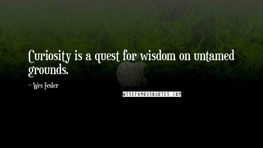 Wes Fesler Quotes: Curiosity is a quest for wisdom on untamed grounds.