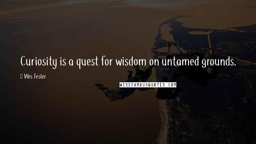 Wes Fesler Quotes: Curiosity is a quest for wisdom on untamed grounds.