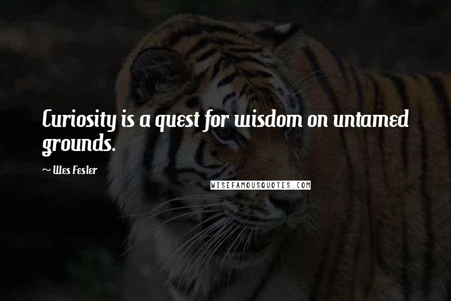 Wes Fesler Quotes: Curiosity is a quest for wisdom on untamed grounds.