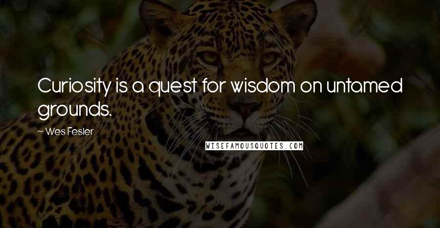 Wes Fesler Quotes: Curiosity is a quest for wisdom on untamed grounds.