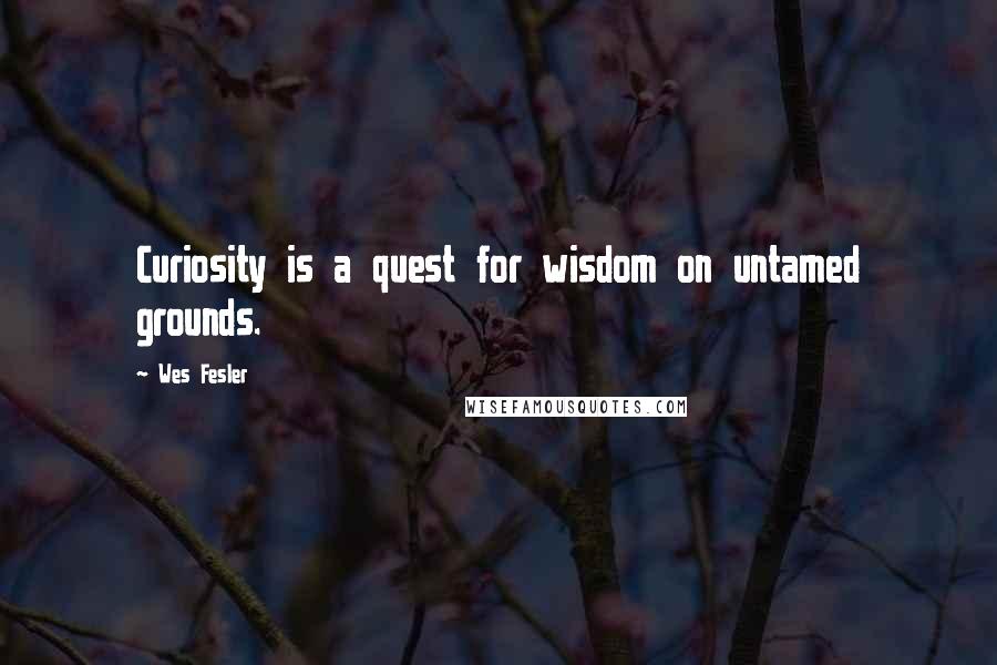 Wes Fesler Quotes: Curiosity is a quest for wisdom on untamed grounds.