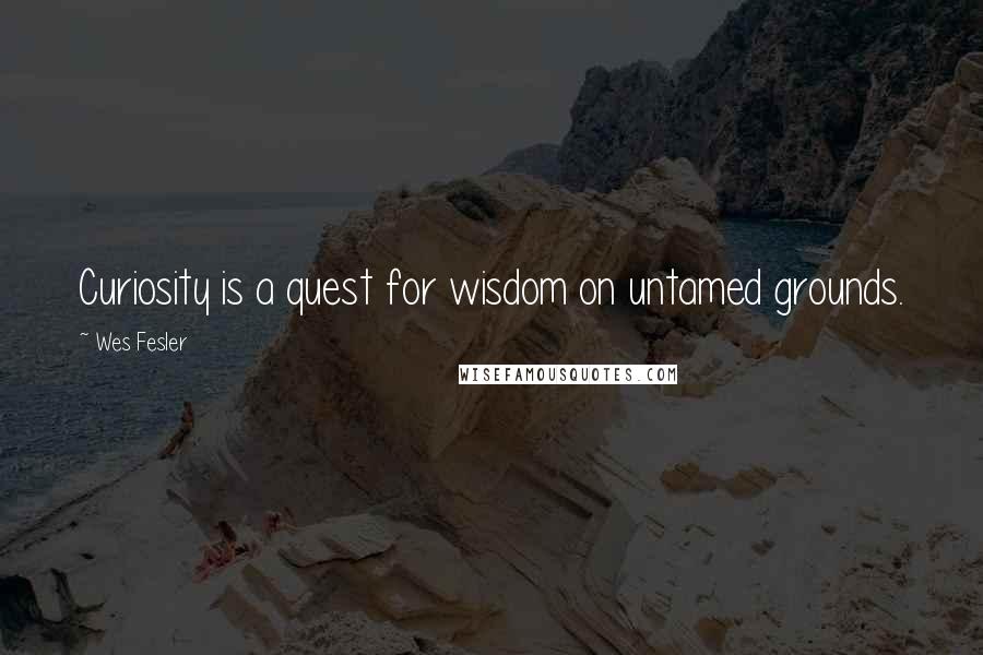 Wes Fesler Quotes: Curiosity is a quest for wisdom on untamed grounds.