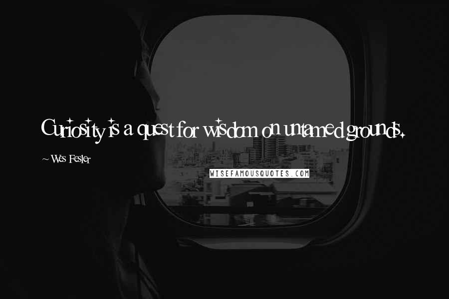 Wes Fesler Quotes: Curiosity is a quest for wisdom on untamed grounds.