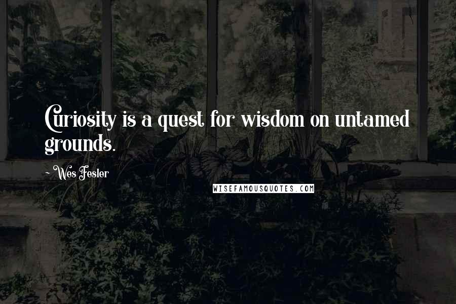 Wes Fesler Quotes: Curiosity is a quest for wisdom on untamed grounds.