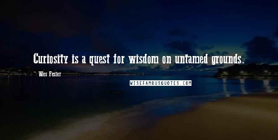 Wes Fesler Quotes: Curiosity is a quest for wisdom on untamed grounds.