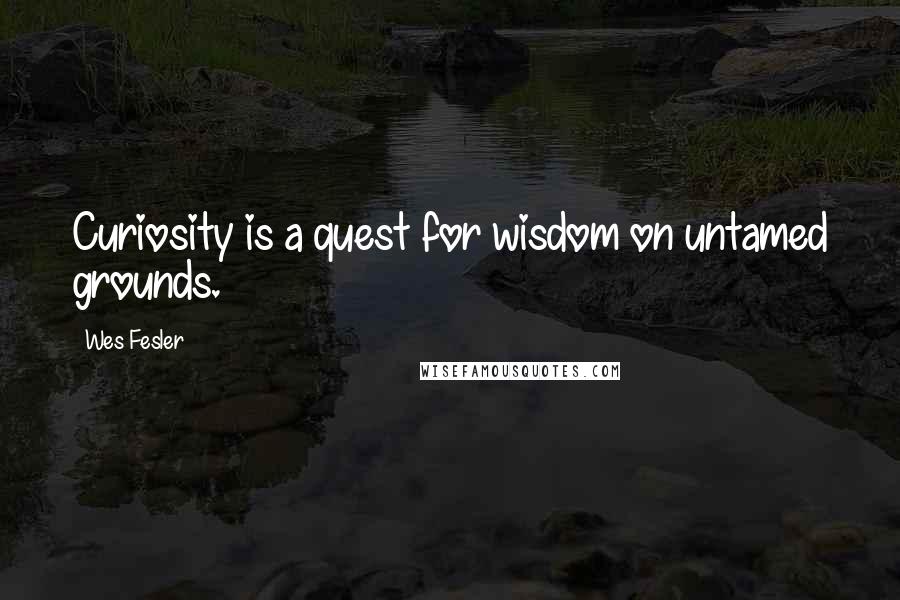 Wes Fesler Quotes: Curiosity is a quest for wisdom on untamed grounds.