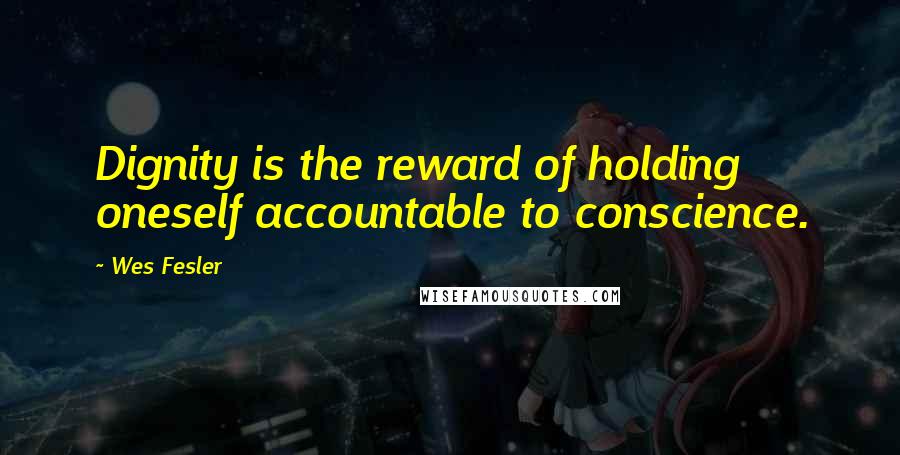 Wes Fesler Quotes: Dignity is the reward of holding oneself accountable to conscience.