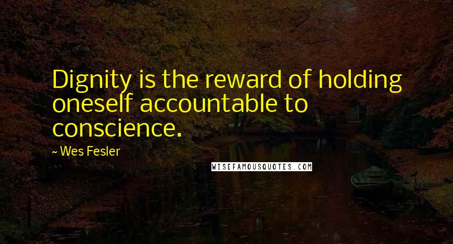 Wes Fesler Quotes: Dignity is the reward of holding oneself accountable to conscience.