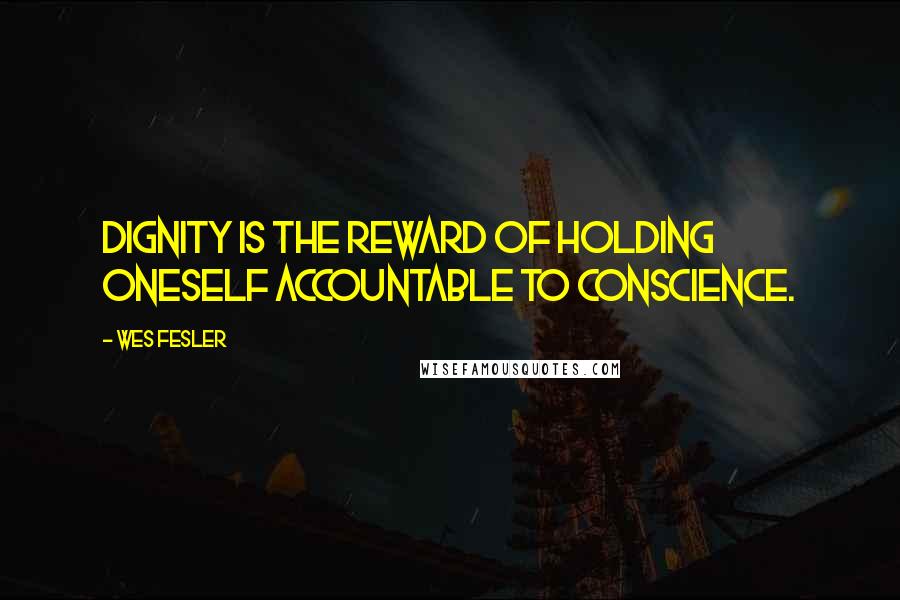 Wes Fesler Quotes: Dignity is the reward of holding oneself accountable to conscience.