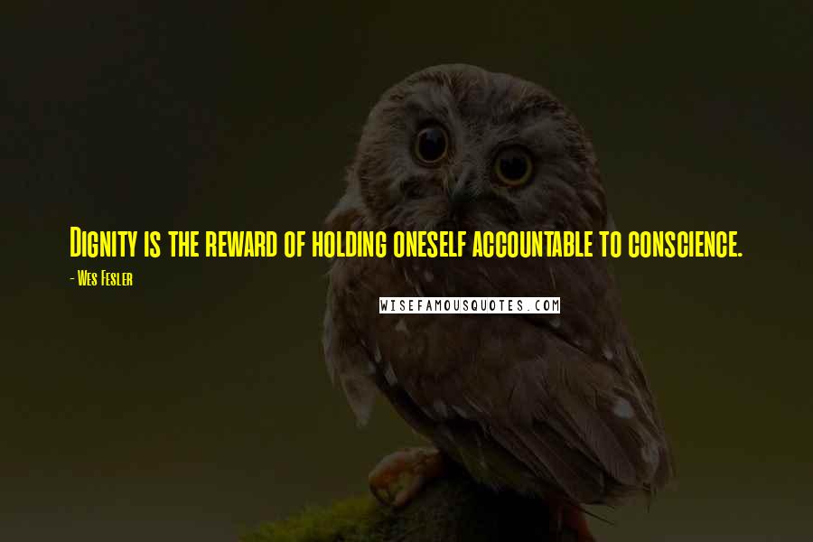 Wes Fesler Quotes: Dignity is the reward of holding oneself accountable to conscience.