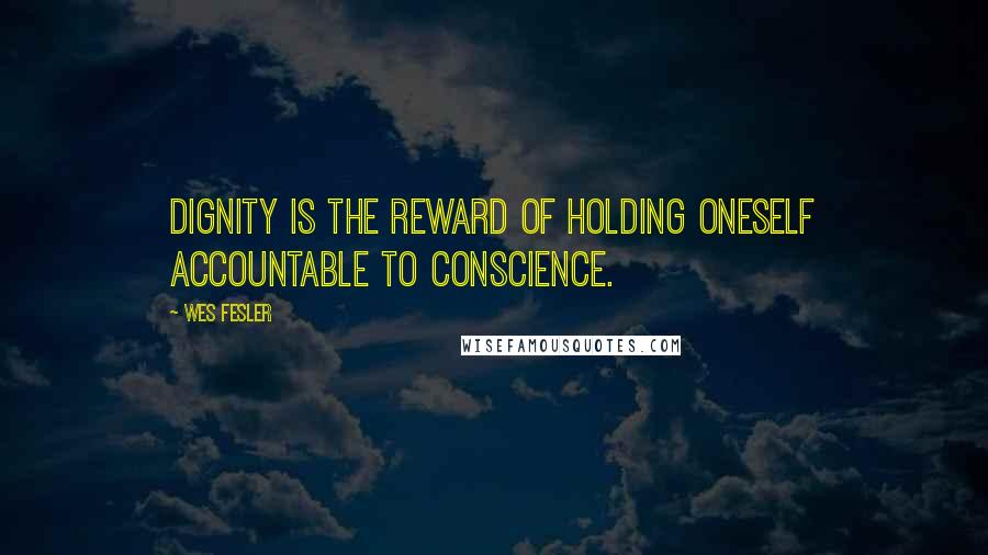 Wes Fesler Quotes: Dignity is the reward of holding oneself accountable to conscience.