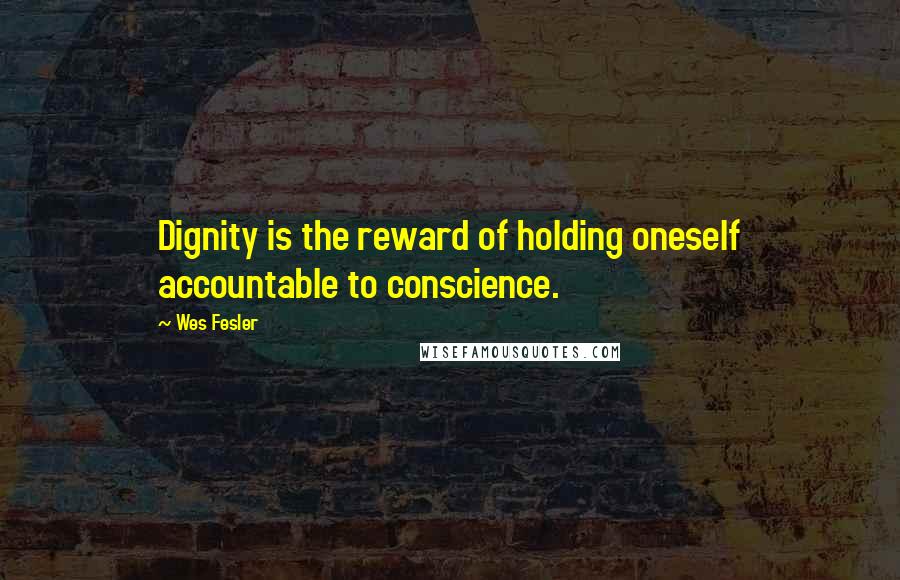 Wes Fesler Quotes: Dignity is the reward of holding oneself accountable to conscience.