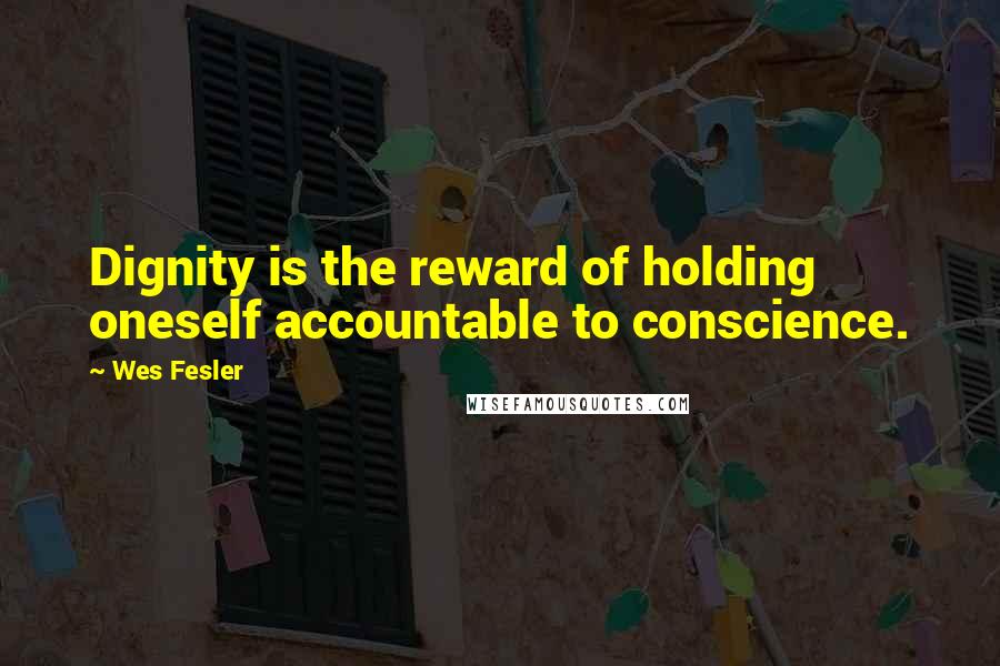 Wes Fesler Quotes: Dignity is the reward of holding oneself accountable to conscience.