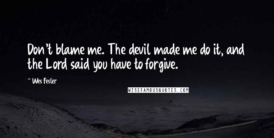 Wes Fesler Quotes: Don't blame me. The devil made me do it, and the Lord said you have to forgive.