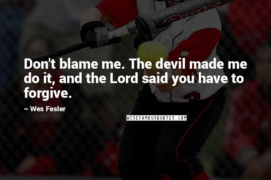 Wes Fesler Quotes: Don't blame me. The devil made me do it, and the Lord said you have to forgive.