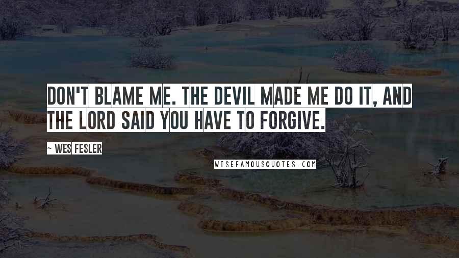 Wes Fesler Quotes: Don't blame me. The devil made me do it, and the Lord said you have to forgive.