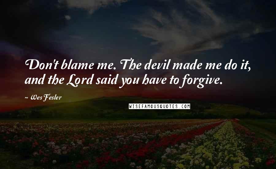 Wes Fesler Quotes: Don't blame me. The devil made me do it, and the Lord said you have to forgive.