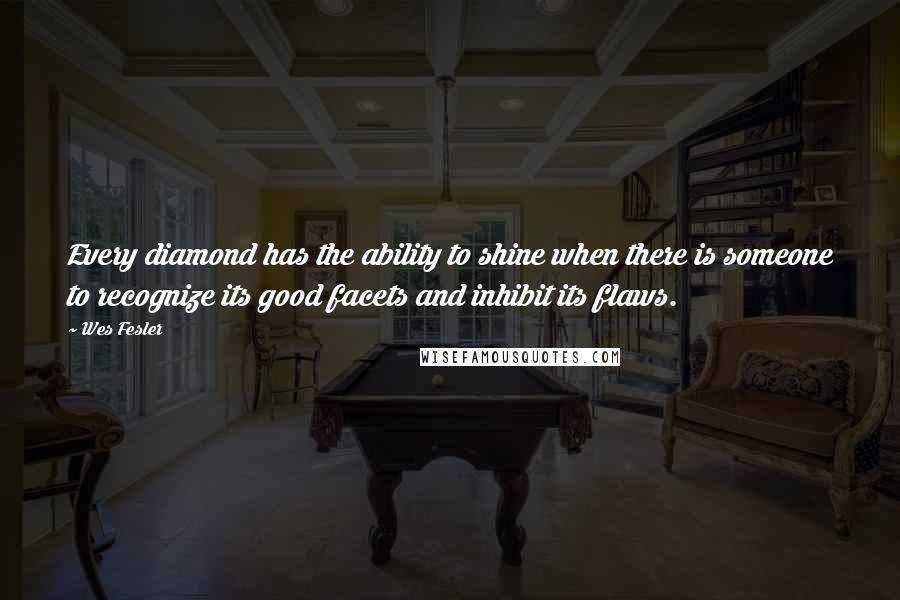 Wes Fesler Quotes: Every diamond has the ability to shine when there is someone to recognize its good facets and inhibit its flaws.