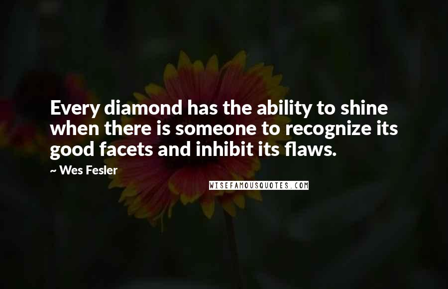 Wes Fesler Quotes: Every diamond has the ability to shine when there is someone to recognize its good facets and inhibit its flaws.