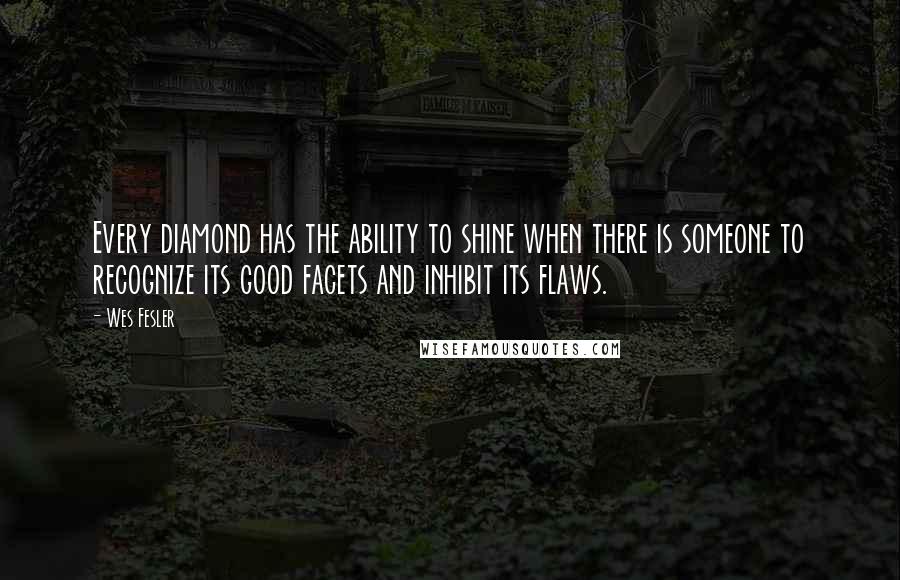 Wes Fesler Quotes: Every diamond has the ability to shine when there is someone to recognize its good facets and inhibit its flaws.