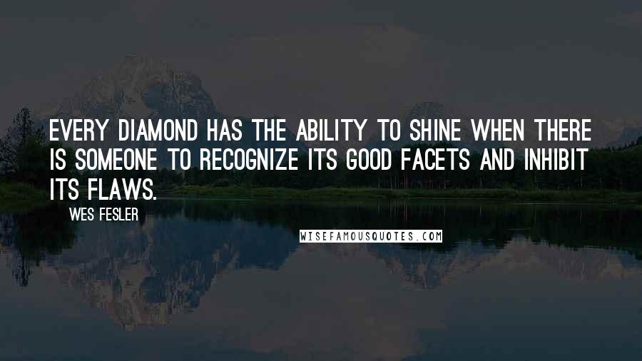 Wes Fesler Quotes: Every diamond has the ability to shine when there is someone to recognize its good facets and inhibit its flaws.